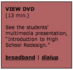 Text Box: VIEW DVD (13 min.)  See the students&rsquo; multimedia presentation, &ldquo;Introduction to High School Redesign.&rdquo;  broadband | dialup  